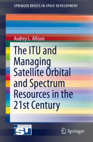 Title: The ITU and Managing Satellite Orbital and Spectrum Resources in the 21st Century, Author: Audrey L. Allison
