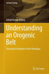 Title: Understanding an Orogenic Belt: Structural Evolution of the Himalaya, Author: Ashok Kumar Dubey