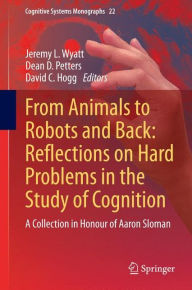Title: From Animals to Robots and Back: Reflections on Hard Problems in the Study of Cognition: A Collection in Honour of Aaron Sloman, Author: Jeremy L. Wyatt