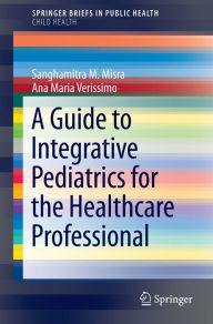 Title: A Guide to Integrative Pediatrics for the Healthcare Professional, Author: Sanghamitra M. Misra