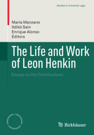 Title: The Life and Work of Leon Henkin: Essays on His Contributions, Author: Marïa Manzano