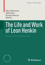 Title: The Life and Work of Leon Henkin: Essays on His Contributions, Author: María Manzano