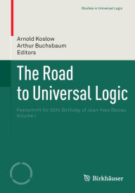 Title: The Road to Universal Logic: Festschrift for 50th Birthday of Jean-Yves Béziau Volume I, Author: Arnold Koslow
