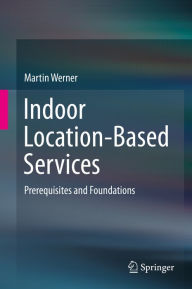 Title: Indoor Location-Based Services: Prerequisites and Foundations, Author: Martin Werner