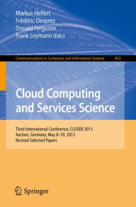 Title: Cloud Computing and Services Science: Third International Conference, CLOSER 2013, Aachen, Germany, May 8-10, 2013, Revised Selected Papers, Author: Markus Helfert