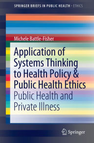 Title: Application of Systems Thinking to Health Policy & Public Health Ethics: Public Health and Private Illness, Author: Michele Battle-Fisher