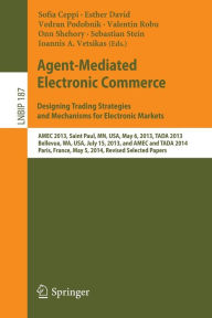 Title: Agent-Mediated Electronic Commerce. Designing Trading Strategies and Mechanisms for Electronic Markets: AMEC 2013, Saint Paul, MN, USA, May 6, 2013, TADA 2013, Bellevue, WA, USA, July 15, 2013, and AMEC and TADA 2014, Paris, France, May 5, 2014, Revised S, Author: Sofia Ceppi