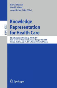 Title: Knowledge Representation for Health Care: 6th International Workshop, KR4HC 2014, held as part of the Vienna Summer of Logic, VSL 2014, Vienna, Austria, July 21, 2014. Revised Selected Papers, Author: Silvia Miksch