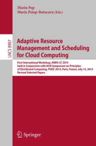 Title: Adaptive Resource Management and Scheduling for Cloud Computing: First International Workshop, ARMS-CC 2014, held in Conjunction with ACM Symposium on Principles of Distributed Computing, PODC 2014, Paris, France, July 15, 2014, Revised Selected Papers, Author: Florin Pop