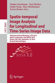 Title: Spatio-temporal Image Analysis for Longitudinal and Time-Series Image Data: Third International Workshop, STIA 2014, Held in Conjunction with MICCAI 2014, Boston, MA, USA, September 18, 2014, Revised Selected Papers, Author: Stanley Durrleman