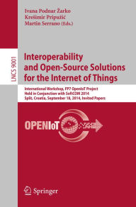 Title: Interoperability and Open-Source Solutions for the Internet of Things: International Workshop, FP7 OpenIoT Project, Held in Conjunction with SoftCOM 2014, Split, Croatia, September 18, 2014, Invited Papers, Author: Ivana Podnar Zarko