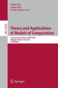 Title: Theory and Applications of Models of Computation: 12th Annual Conference, TAMC 2015, Singapore, May 18-20, 2015, Proceedings, Author: Rahul Jain