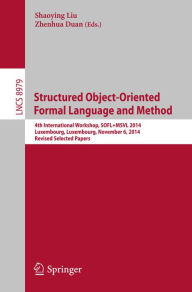 Title: Structured Object-Oriented Formal Language and Method: 4th International Workshop, SOFL+MSVL 2014, Luxembourg, Luxembourg, November 6, 2014, Revised Selected Papers, Author: Shaoying Liu