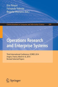 Title: Operations Research and Enterprise Systems: Third International Conference, ICORES 2014, Angers, France, March 6-8, 2014, Revised Selected Papers, Author: Eric Pinson