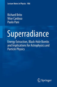 Title: Superradiance: Energy Extraction, Black-Hole Bombs and Implications for Astrophysics and Particle Physics, Author: Richard Brito