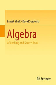 Title: Algebra: A Teaching and Source Book, Author: Ernest Shult