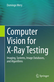 Title: Computer Vision for X-Ray Testing: Imaging, Systems, Image Databases, and Algorithms, Author: Domingo Mery