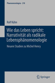 Title: Wie das Leben spricht: Narrativität als radikale Lebensphänomenologie: Neuere Studien zu Michel Henry, Author: Rolf Kühn