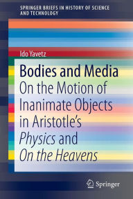 Title: Bodies and Media: On the Motion of Inanimate Objects in Aristotle's Physics and On the Heavens, Author: Ido Yavetz