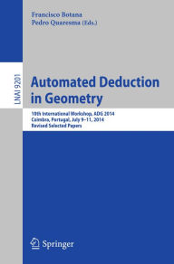 Title: Automated Deduction in Geometry: 10th International Workshop, ADG 2014, Coimbra, Portugal, July 9-11, 2014, Revised Selected Papers, Author: Francisco Botana