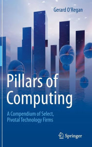 Title: Pillars of Computing: A Compendium of Select, Pivotal Technology Firms, Author: Gerard O'Regan