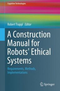 Title: A Construction Manual for Robots' Ethical Systems: Requirements, Methods, Implementations, Author: Robert Trappl