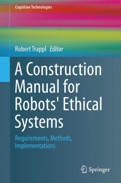 A Construction Manual for Robots' Ethical Systems: Requirements, Methods, Implementations