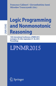 Title: Logic Programming and Nonmonotonic Reasoning: 13th International Conference, LPNMR 2015, Lexington, KY, USA, September 27-30, 2015. Proceedings, Author: Francesco Calimeri