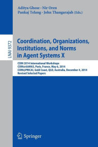Title: Coordination, Organizations, Institutions, and Norms in Agent Systems X: COIN 2014 International Workshops, COIN@AAMAS, Paris, France, May 6, 2014, COIN@PRICAI, Gold Coast, QLD, Australia, December 4, 2014, Revised Selected Papers, Author: Aditya Ghose