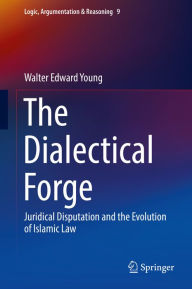 Title: The Dialectical Forge: Juridical Disputation and the Evolution of Islamic Law, Author: Walter Edward Young