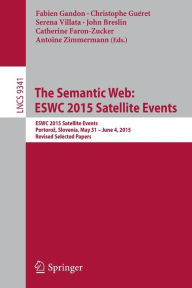 Title: The Semantic Web: ESWC 2015 Satellite Events: ESWC 2015 Satellite Events, Portoroz, Slovenia, May 31 - June 4, 2015, Revised Selected Papers, Author: Fabien Gandon