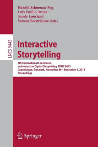Title: Interactive Storytelling: 8th International Conference on Interactive Digital Storytelling, ICIDS 2015, Copenhagen, Denmark, November 30 - December 4, 2015, Proceedings, Author: Henrik Schoenau-Fog