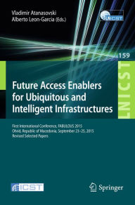 Title: Future Access Enablers for Ubiquitous and Intelligent Infrastructures: First International Conference, FABULOUS 2015, Ohrid, Republic of Macedonia, September 23-25, 2015. Revised Selected Papers, Author: Vladimir Atanasovski