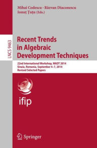 Title: Recent Trends in Algebraic Development Techniques: 22nd International Workshop, WADT 2014, Sinaia, Romania, September 4-7, 2014, Revised Selected Papers, Author: Mihai Codescu