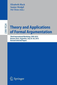 Title: Theory and Applications of Formal Argumentation: Third International Workshop, TAFA 2015, Buenos Aires, Argentina, July 25-26, 2015, Revised Selected Papers, Author: Elizabeth Black