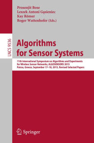 Title: Algorithms for Sensor Systems: 11th International Symposium on Algorithms and Experiments for Wireless Sensor Networks, ALGOSENSORS 2015, Patras, Greece, September 17-18, 2015, Revised Selected Papers, Author: Prosenjit Bose