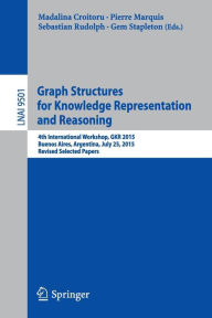 Title: Graph Structures for Knowledge Representation and Reasoning: 4th International Workshop, GKR 2015, Buenos Aires, Argentina, July 25, 2015, Revised Selected Papers, Author: Madalina Croitoru