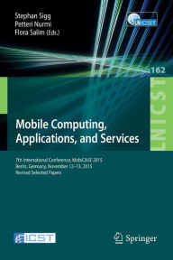 Title: Mobile Computing, Applications, and Services: 7th International Conference, MobiCASE 2015, Berlin, Germany, November 12-13, 2015, Revised Selected Papers, Author: Stephan Sigg