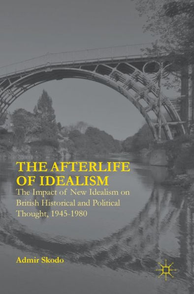 The Afterlife of Idealism: The Impact of New Idealism on British Historical and Political Thought, 1945-1980