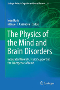 Title: The Physics of the Mind and Brain Disorders: Integrated Neural Circuits Supporting the Emergence of Mind, Author: Ioan Opris
