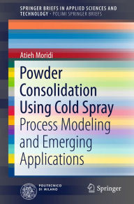 Title: Powder Consolidation Using Cold Spray: Process Modeling and Emerging Applications, Author: Atieh Moridi