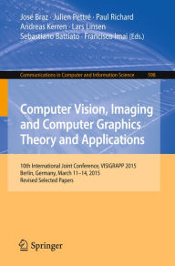 Title: Computer Vision, Imaging and Computer Graphics Theory and Applications: 10th International Joint Conference, VISIGRAPP 2015, Berlin, Germany, March 11-14, 2015, Revised Selected Papers, Author: José Braz