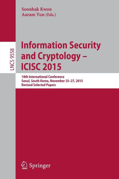 Information Security and Cryptology - ICISC 2015: 18th International Conference, Seoul, South Korea, November 25-27, 2015, Revised Selected Papers