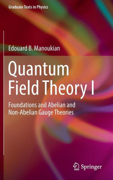 Quantum Field Theory I: Foundations and Abelian Non-Abelian Gauge Theories