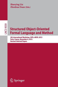 Title: Structured Object-Oriented Formal Language and Method: 5th International Workshop, SOFL+MSVL 2015, Paris, France, November 6, 2015. Revised Selected Papers, Author: Shaoying Liu