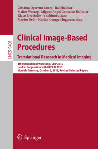 Title: Clinical Image-Based Procedures. Translational Research in Medical Imaging: 4th International Workshop, CLIP 2015, Held in Conjunction with MICCAI 2015, Munich, Germany, October 5, 2015. Revised Selected Papers, Author: Cristina Oyarzun Laura