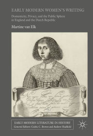 Title: Early Modern Women's Writing: Domesticity, Privacy, and the Public Sphere in England and the Dutch Republic, Author: Martine van Elk