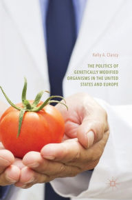 Title: The Politics of Genetically Modified Organisms in the United States and Europe, Author: Kelly A. Clancy