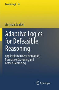 Title: Adaptive Logics for Defeasible Reasoning: Applications in Argumentation, Normative Reasoning and Default Reasoning, Author: Christian Straßer