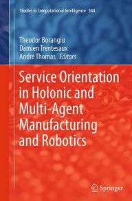 Title: Service Orientation in Holonic and Multi-Agent Manufacturing and Robotics, Author: Theodor Borangiu